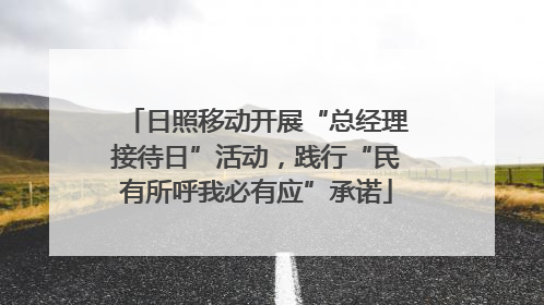 日照移动开展“总经理接待日”活动，践行“民有所呼我必有应”承诺