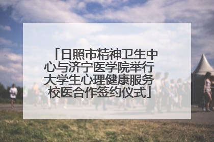 日照市精神卫生中心与济宁医学院举行大学生心理健康服务校医合作签约仪式