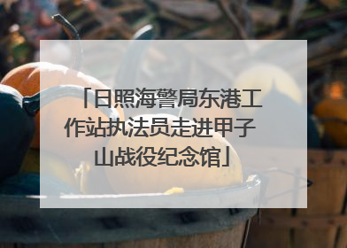 日照海警局东港工作站执法员走进甲子山战役纪念馆