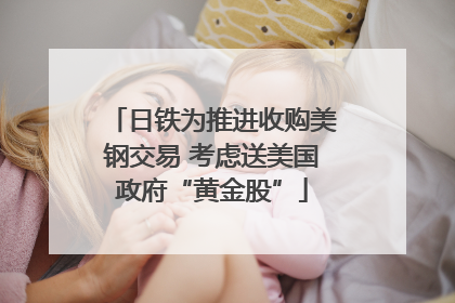 日铁为推进收购美钢交易 考虑送美国政府“黄金股”