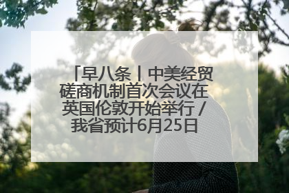 早八条丨中美经贸磋商机制首次会议在英国伦敦开始举行／我省预计6月25日公布高考成绩与录取最低控制分数线