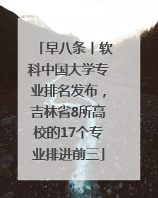 早八条丨软科中国大学专业排名发布，吉林省8所高校的17个专业排进前三