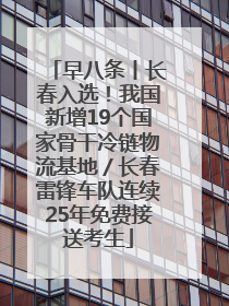 早八条丨长春入选！我国新增19个国家骨干冷链物流基地／长春雷锋车队连续25年免费接送考生