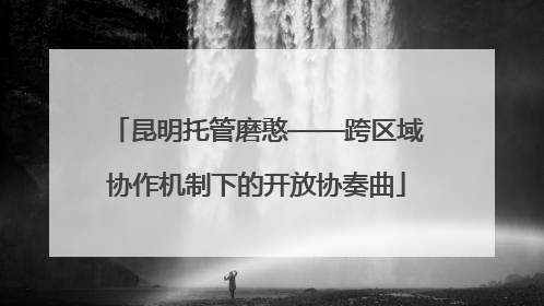 昆明托管磨憨——跨区域协作机制下的开放协奏曲