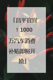 昌平官宣！1000万汽车消费补贴即将开抢