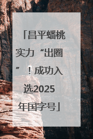 昌平蟠桃实力“出圈”！成功入选2025年国字号