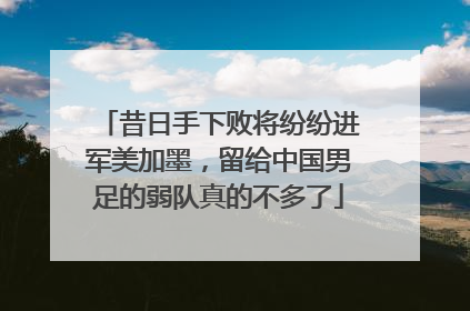昔日手下败将纷纷进军美加墨，留给中国男足的弱队真的不多了