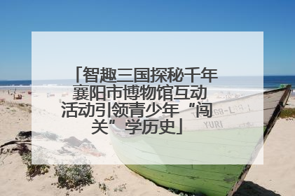 智趣三国探秘千年 襄阳市博物馆互动活动引领青少年“闯关”学历史