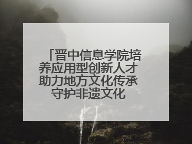 晋中信息学院培养应用型创新人才助力地方文化传承 守护非遗文化 创新学校美育