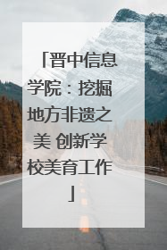 晋中信息学院：挖掘地方非遗之美 创新学校美育工作