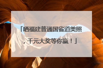 晒福建普通国省道美照，千元大奖等你赢！