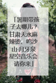 暑期带孩子去哪儿？甘肃天水麻辣烫、鸣沙山·月牙泉星空音乐会请你来