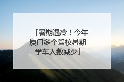 暑期遇冷！今年厦门多个驾校暑期学车人数减少