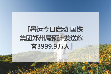 暑运今日启动 国铁集团郑州局预计发送旅客3999.9万人