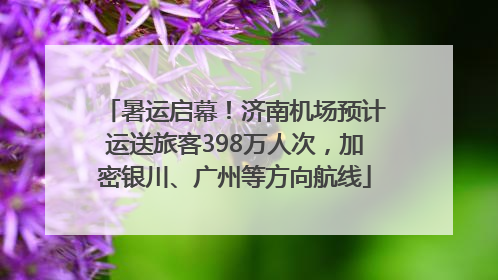 暑运启幕！济南机场预计运送旅客398万人次，加密银川、广州等方向航线