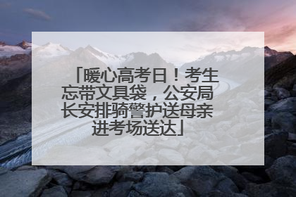 暖心高考日！考生忘带文具袋，公安局长安排骑警护送母亲进考场送达