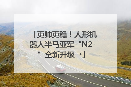 更帅更稳！人形机器人半马亚军“N2”全新升级→