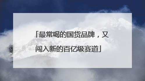最常喝的国货品牌，又闯入新的百亿级赛道