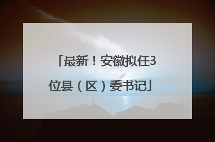 最新！安徽拟任3位县（区）委书记