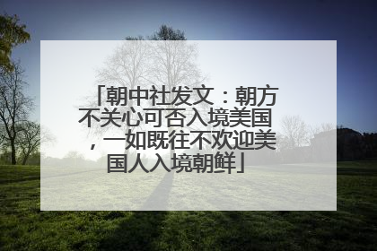 朝中社发文：朝方不关心可否入境美国，一如既往不欢迎美国人入境朝鲜