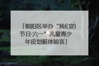 朝阳区举办“我们的节日·六一”儿童青少年皮划艇体验赛