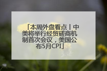 本周外盘看点丨中美将举行经贸磋商机制首次会议，美国公布5月CPI