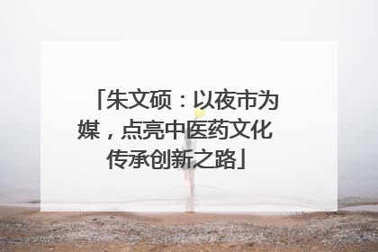 朱文硕：以夜市为媒，点亮中医药文化传承创新之路