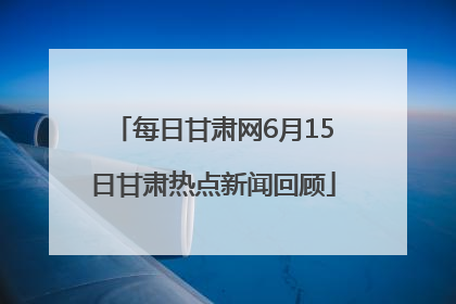 每日甘肃网6月15日甘肃热点新闻回顾