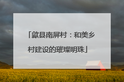 歙县南屏村：和美乡村建设的璀璨明珠