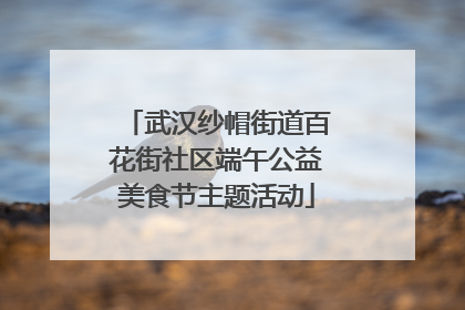 武汉纱帽街道百花街社区端午公益美食节主题活动