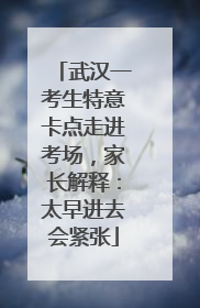 武汉一考生特意卡点走进考场，家长解释：太早进去会紧张