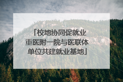 校地协同促就业 重医附一院与医联体单位共建就业基地