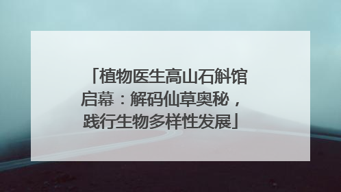 植物医生高山石斛馆启幕：解码仙草奥秘，践行生物多样性发展