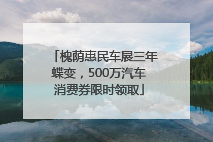 槐荫惠民车展三年蝶变，500万汽车消费券限时领取