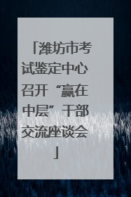 潍坊市考试鉴定中心召开“赢在中层”干部交流座谈会