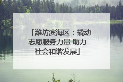 潍坊滨海区：撬动志愿服务力量 助力社会和谐发展