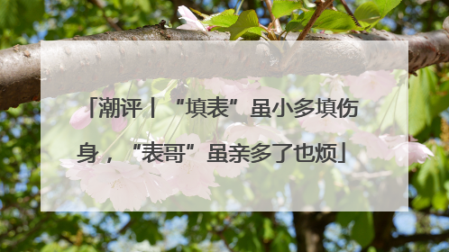 潮评丨“填表”虽小多填伤身，“表哥”虽亲多了也烦