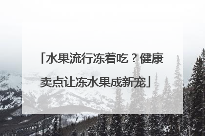 水果流行冻着吃？健康卖点让冻水果成新宠