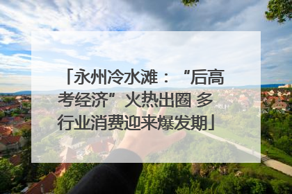 永州冷水滩：“后高考经济”火热出圈 多行业消费迎来爆发期