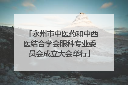 永州市中医药和中西医结合学会眼科专业委员会成立大会举行