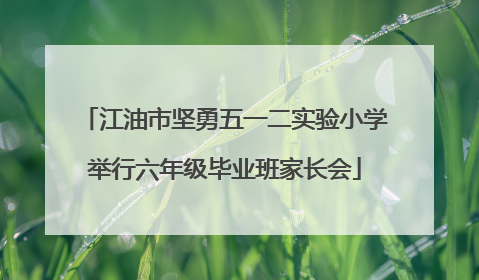 江油市坚勇五一二实验小学举行六年级毕业班家长会