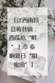 江西南昌县蒋巷镇：西瓜抢“鲜”上市 奏响夏日“甜蜜曲”