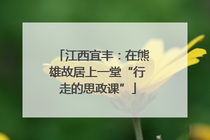 江西宜丰：在熊雄故居上一堂“行走的思政课”