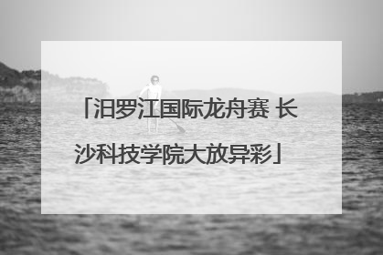 汨罗江国际龙舟赛 长沙科技学院大放异彩