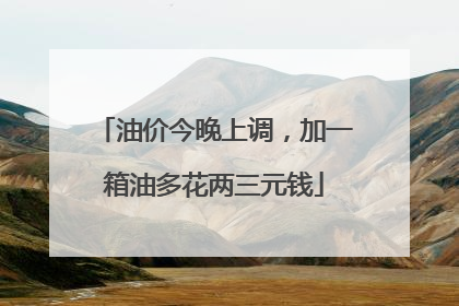 油价今晚上调，加一箱油多花两三元钱