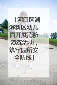 河口区湖滨新区幼儿园开展消防演练活动，筑牢园所安全防线