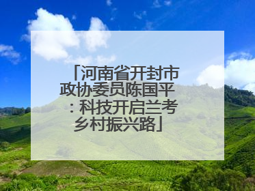 河南省开封市政协委员陈国平：科技开启兰考乡村振兴路