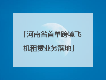 河南省首单跨境飞机租赁业务落地