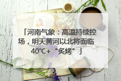 河南气象：高温持续控场，明天黄河以北将面临40℃+“炙烤”