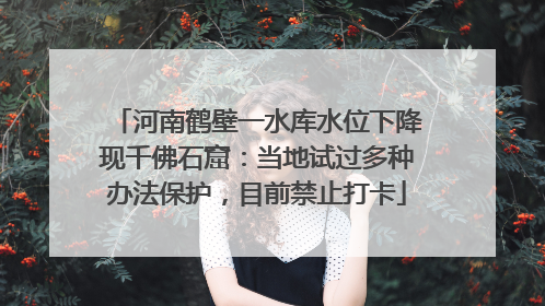 河南鹤壁一水库水位下降现千佛石窟：当地试过多种办法保护，目前禁止打卡